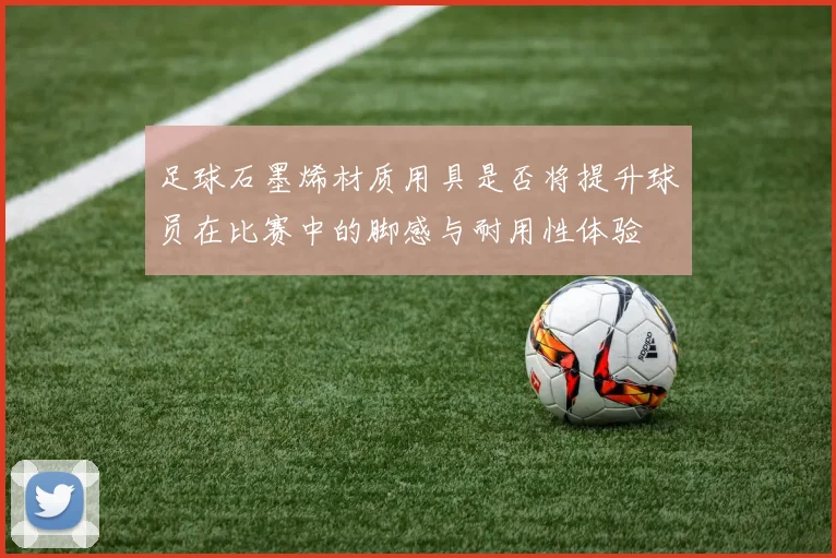 足球石墨烯材质用具是否将提升球员在比赛中的脚感与耐用性体验
