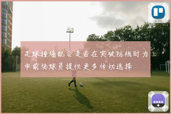 足球撞墙配合是否在突破防线时为中前场球员提供更多传切选择