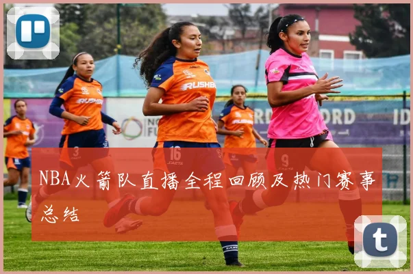 NBA火箭队直播全程回顾及热门赛事总结