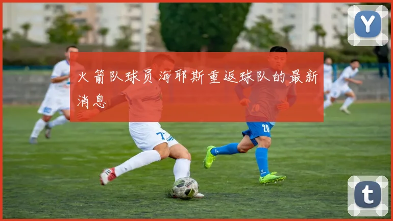 火箭队球员海耶斯重返球队的最新消息