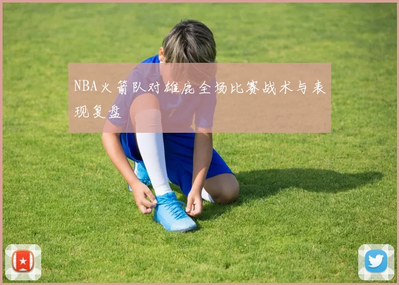 NBA火箭队对雄鹿全场比赛战术与表现复盘