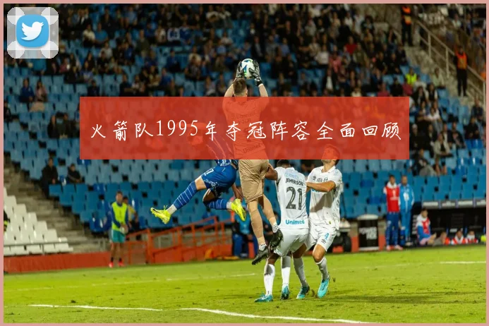 火箭队1995年夺冠阵容全面回顾