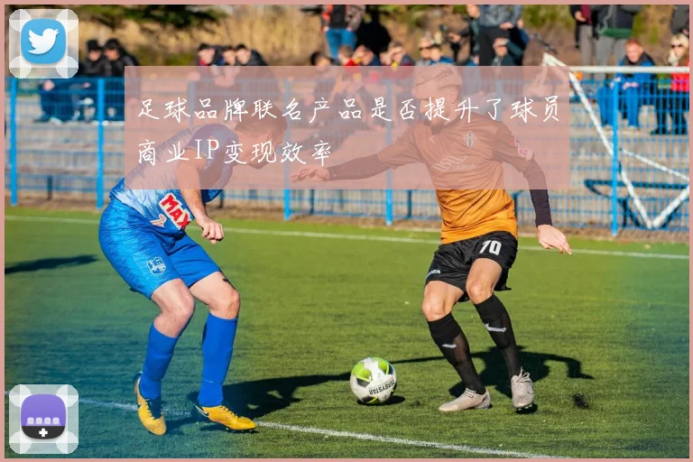 足球品牌联名产品是否提升了球员商业IP变现效率