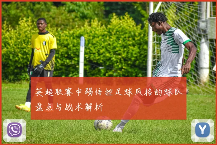 英超联赛中踢传控足球风格的球队盘点与战术解析