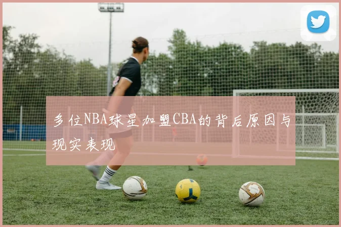 多位NBA球星加盟CBA的背后原因与现实表现