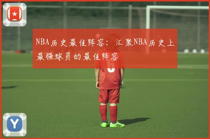 NBA历史最佳阵容：汇聚NBA历史上最强球员的最佳阵容