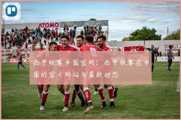 西甲联赛中国官网：西甲联赛在中国的官方网站与最新动态