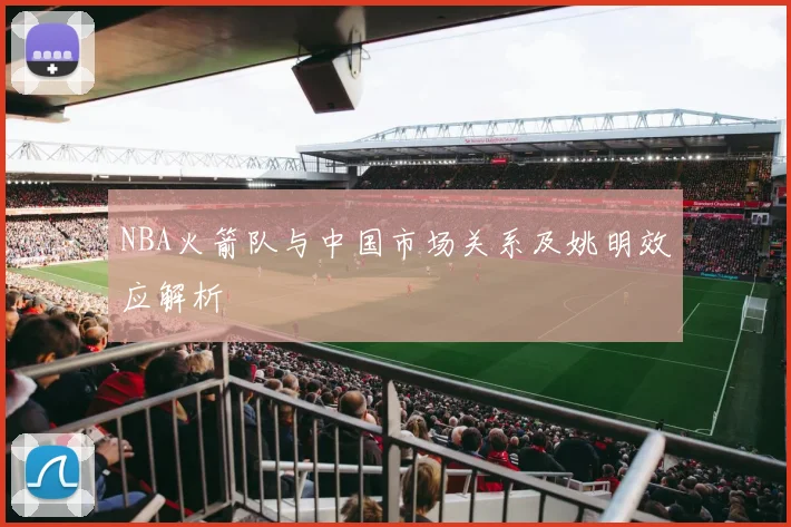 NBA火箭队与中国市场关系及姚明效应解析